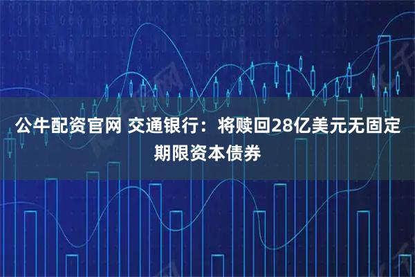 公牛配资官网 交通银行：将赎回28亿美元无固定期限资本债券
