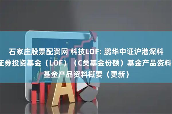 石家庄股票配资网 科技LOF: 鹏华中证沪港深科技龙头指数证券投资基金（LOF）（C类基金份额）基金产品资料概要（更新）
