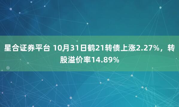 星合证券平台 10月31日鹤21转债上涨2.27%,转股溢价率14.89%