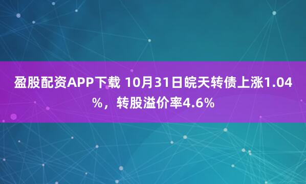 盈股配资APP下载 10月31日皖天转债上涨1.04%，转股溢价率4.6%
