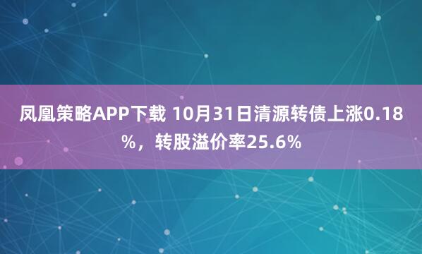 凤凰策略APP下载 10月31日清源转债上涨0.18%，转股溢价率25.6%