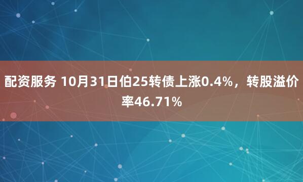 配资服务 10月31日伯25转债上涨0.4%，转股溢价率46.71%