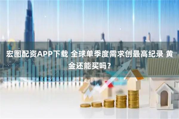 宏图配资APP下载 全球单季度需求创最高纪录 黄金还能买吗？