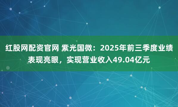 红股网配资官网 紫光国微：2025年前三季度业绩表现亮眼，实现营业收入49.04亿元