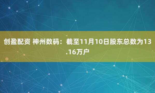 创盈配资 神州数码：截至11月10日股东总数为13.16万户