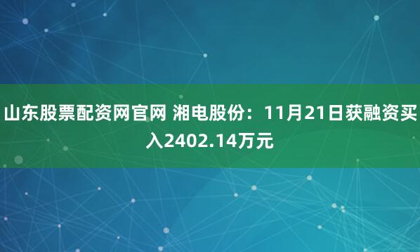 山东股票配资网官网 湘电股份：11月21日获融资买入2402.14万元