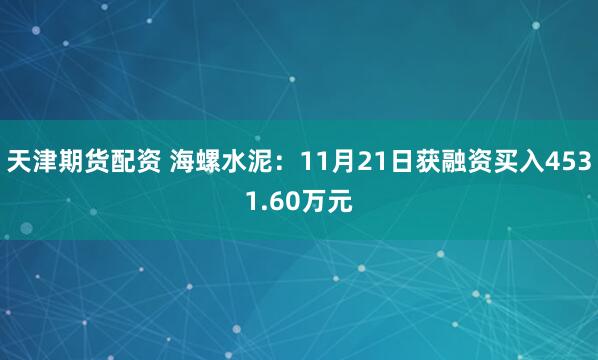 天津期货配资 海螺水泥：11月21日获融资买入4531.60万元