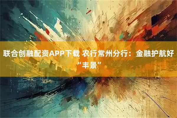 联合创融配资APP下载 农行常州分行：金融护航好“丰景”