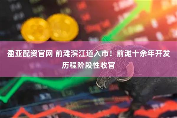 盈亚配资官网 前滩滨江道入市！前滩十余年开发历程阶段性收官