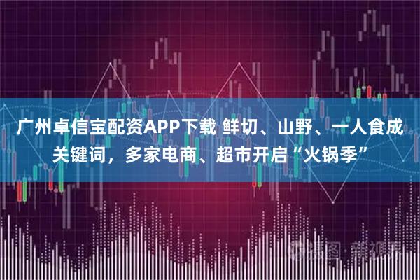 广州卓信宝配资APP下载 鲜切、山野、一人食成关键词,多家电商、超市开启“火锅季”