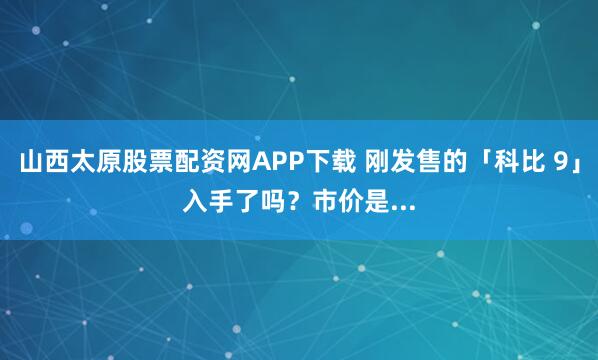 山西太原股票配资网APP下载 刚发售的「科比 9」入手了吗?市价是...