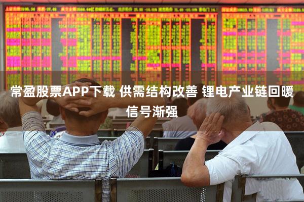 常盈股票APP下载 供需结构改善 锂电产业链回暖信号渐强
