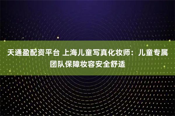 天通盈配资平台 上海儿童写真化妆师：儿童专属团队保障妆容安全舒适