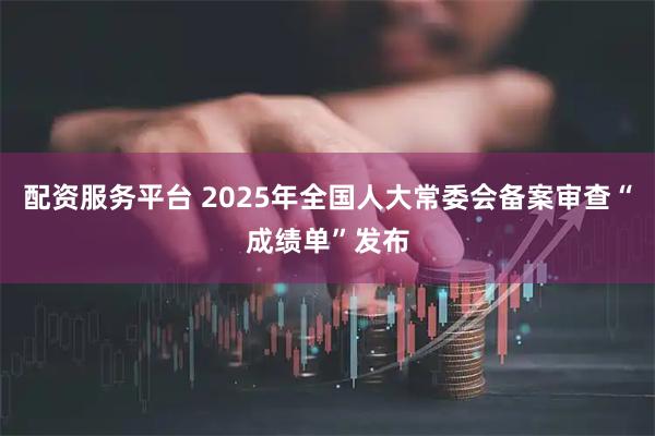 配资服务平台 2025年全国人大常委会备案审查“成绩单”发布