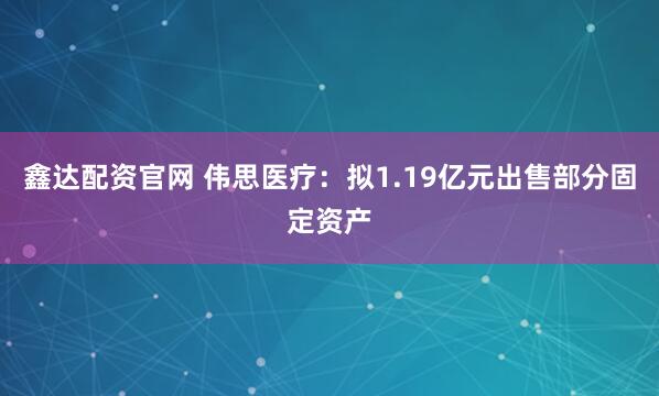 鑫达配资官网 伟思医疗：拟1.19亿元出售部分固定资产