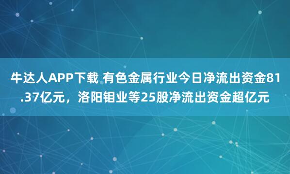 牛达人APP下载 有色金属行业今日净流出资金81.37亿元，洛阳钼业等25股净流出资金超亿元