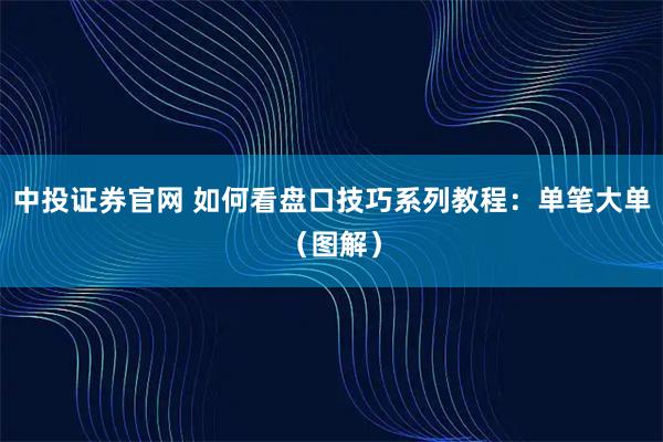 中投证券官网 如何看盘口技巧系列教程：单笔大单（图解）