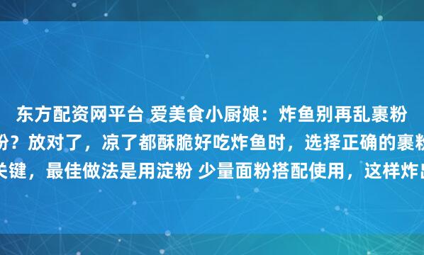 东方配资网平台 爱美食小厨娘：炸鱼别再乱裹粉了！到底放淀粉还是面粉？放对了，凉了都酥脆好吃炸鱼时，选择正确的裹粉是炸鱼成功的关键，最佳做法是用淀粉 少量面粉搭配使用，这样炸出的鱼表皮酥脆、颜色金黄、不脱皮。 1...