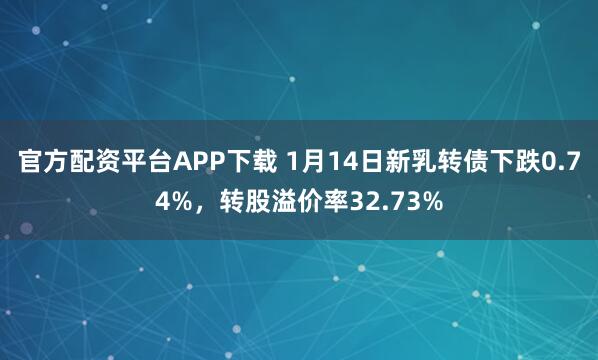 官方配资平台APP下载 1月14日新乳转债下跌0.74%，转股溢价率32.73%
