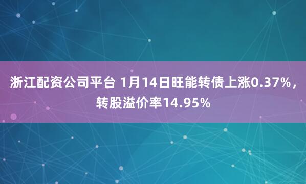 浙江配资公司平台 1月14日旺能转债上涨0.37%，转股溢价率14.95%