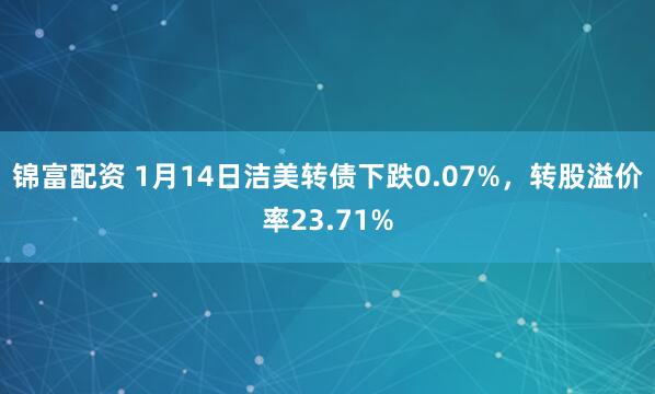 锦富配资 1月14日洁美转债下跌0.07%，转股溢价率23.71%