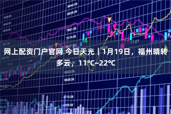 网上配资门户官网 今日天光｜1月19日，福州晴转多云，11℃~22℃