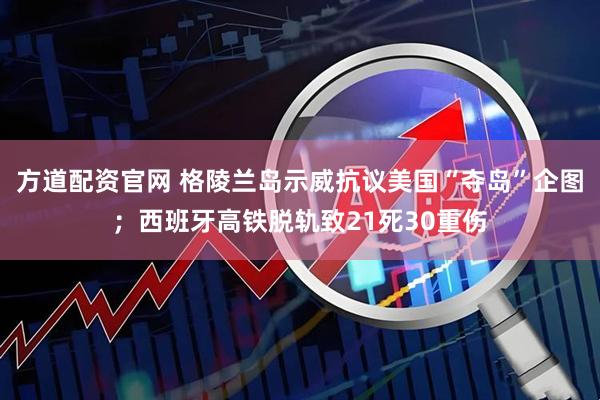 方道配资官网 格陵兰岛示威抗议美国“夺岛”企图；西班牙高铁脱轨致21死30重伤