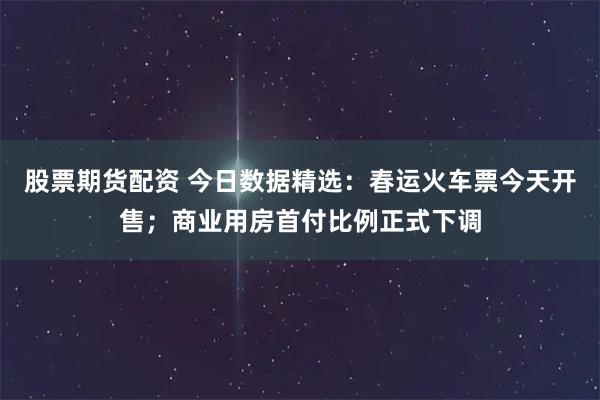 股票期货配资 今日数据精选：春运火车票今天开售；商业用房首付比例正式下调