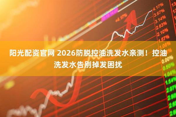 阳光配资官网 2026防脱控油洗发水亲测!控油洗发水告别掉发困扰