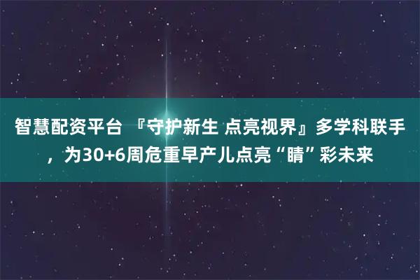智慧配资平台 『守护新生 点亮视界』多学科联手，为30+6周危重早产儿点亮“睛”彩未来