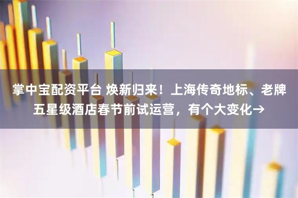 掌中宝配资平台 焕新归来！上海传奇地标、老牌五星级酒店春节前试运营，有个大变化→