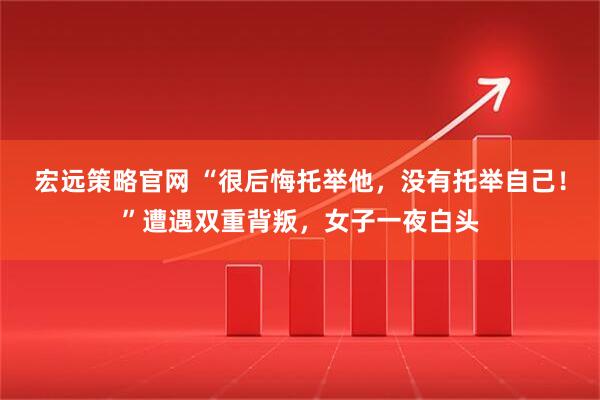宏远策略官网 “很后悔托举他，没有托举自己！”遭遇双重背叛，女子一夜白头