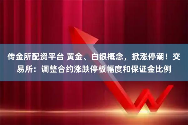 传金所配资平台 黄金、白银概念，掀涨停潮！交易所：调整合约涨跌停板幅度和保证金比例