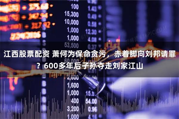 江西股票配资 萧何为保命贪污，赤着脚向刘邦请罪？600多年后子孙夺走刘家江山