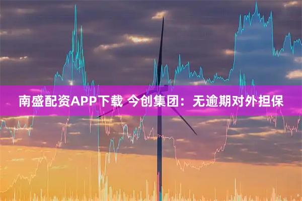 南盛配资APP下载 今创集团：无逾期对外担保