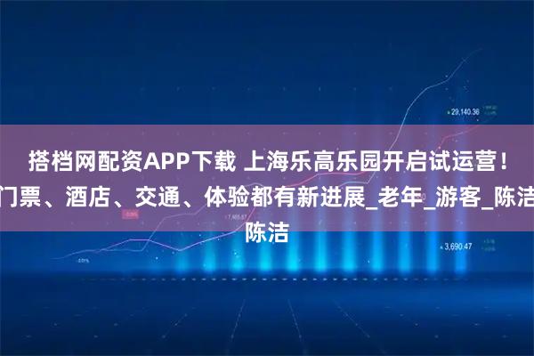 搭档网配资APP下载 上海乐高乐园开启试运营！门票、酒店、交通、体验都有新进展_老年_游客_陈洁