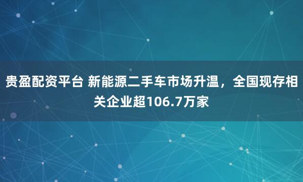 贵盈配资平台 新能源二手车市场升温，全国现存相关企业超106.7万家