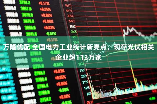 万隆优配 全国电力工业统计新亮点，现存光伏相关企业超113万家