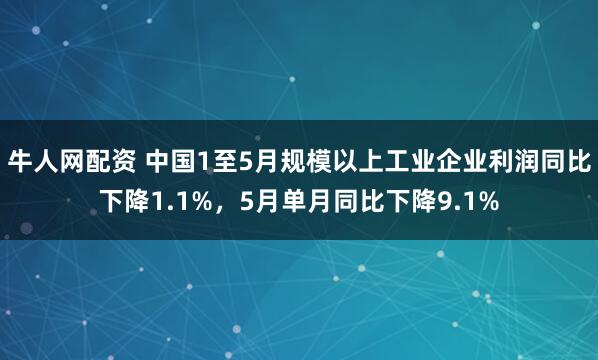 牛人网配资 中国1至5月规模以上工业企业利润同比下降1.1%，5月单月同比下降9.1%