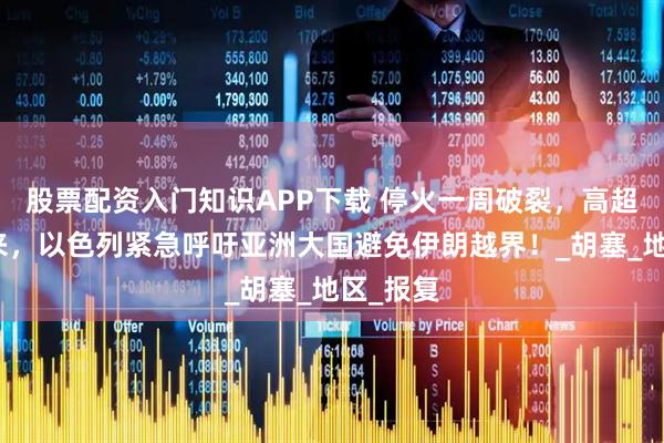 股票配资入门知识APP下载 停火一周破裂，高超导弹袭来，以色列紧急呼吁亚洲大国避免伊朗越界！_胡塞_地区_报复