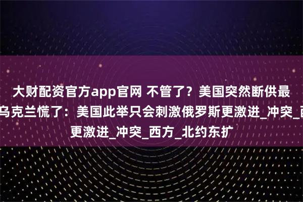 大财配资官方app官网 不管了?美国突然断供最重要的武器,乌克兰慌了:美国此举只会刺激俄罗斯更激进_冲突_西方_北约东扩