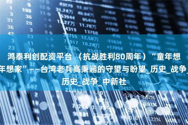 鸿泰利创配资平台 （抗战胜利80周年）“童年想娘，老年想家”——台湾老兵高秉涵的守望与盼望_历史_战争_中新社