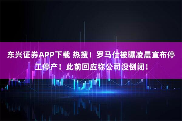东兴证券APP下载 热搜！罗马仕被曝凌晨宣布停工停产！此前回应称公司没倒闭！