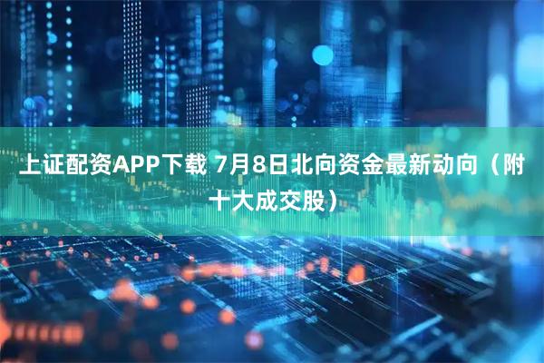 上证配资APP下载 7月8日北向资金最新动向（附十大成交股）