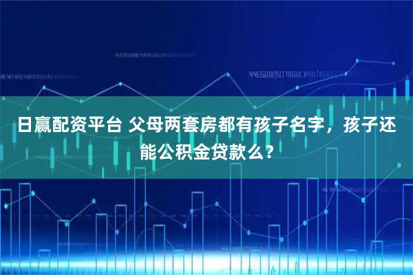 日赢配资平台 父母两套房都有孩子名字,孩子还能公积金贷款么?