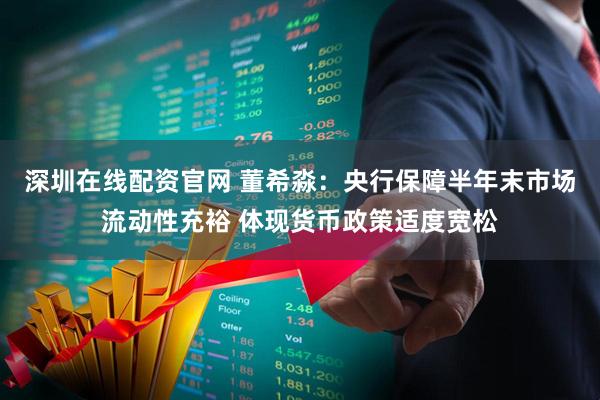 深圳在线配资官网 董希淼：央行保障半年末市场流动性充裕 体现货币政策适度宽松
