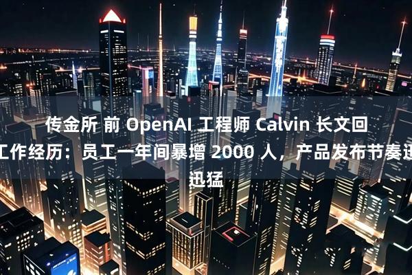 传金所 前 OpenAI 工程师 Calvin 长文回顾工作经历：员工一年间暴增 2000 人，产品发布节奏迅猛