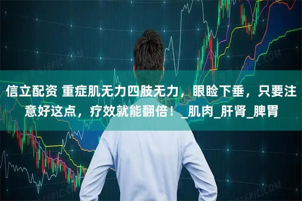 信立配资 重症肌无力四肢无力，眼睑下垂，只要注意好这点，疗效就能翻倍！_肌肉_肝肾_脾胃