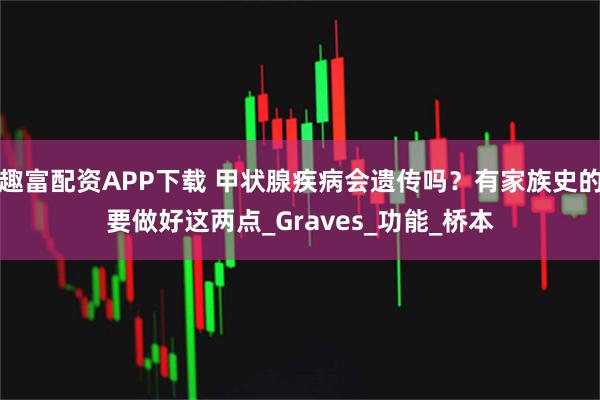趣富配资APP下载 甲状腺疾病会遗传吗？有家族史的要做好这两点_Graves_功能_桥本