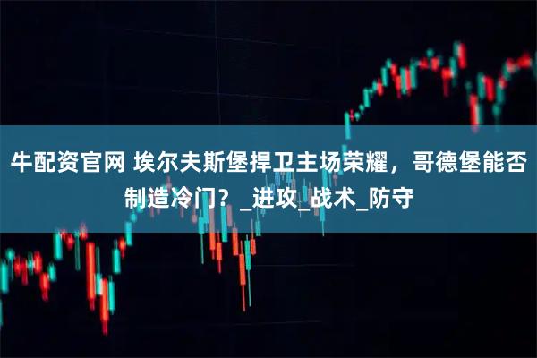 牛配资官网 埃尔夫斯堡捍卫主场荣耀，哥德堡能否制造冷门？_进攻_战术_防守